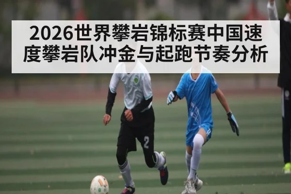 2026世界攀岩锦标赛中国速度攀岩队冲金与起跑节奏分析 - kaiyun